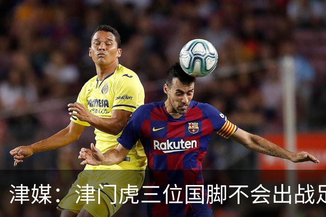 津媒：津门虎三位国脚不会出战足协杯，大概率以年轻球员为主