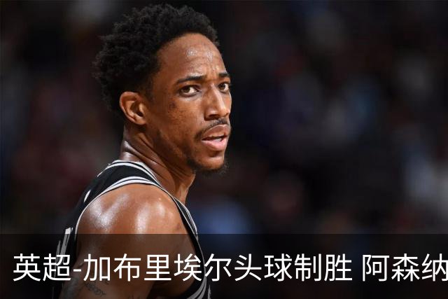 英超-加布里埃尔头球制胜 阿森纳1-0热刺